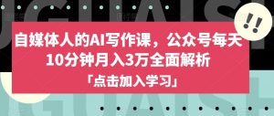 自媒体人的AI写作课，公众号每天10分钟月入3万全面解析-虚拟资源库