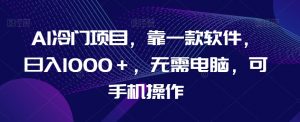 AI冷门项目,靠一款软件,日入1000+,无需电脑,可手机操作【揭秘】-虚拟资源库