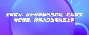 全网首发,音乐号最新玩法教程,轻松解决涨粉难题,剪辑小白也可快速上手-虚拟资源库