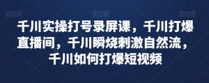 千川实操打号录屏课,千川打爆直播间,千川瞬烧刺激自然流,千川如何打爆短视频-虚拟资源库