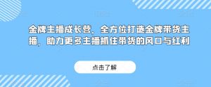 金牌主播成长营,全方位打造金牌带货主播,助力更多主播抓住带货的风口与红利-虚拟资源库
