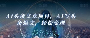 Ai头条文章项目,AI写头条爆文,轻松变现-虚拟资源库