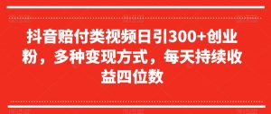 抖音赔付类视频日引300+创业粉，多种变现方式，每天持续收益四位数【揭秘】-虚拟资源库