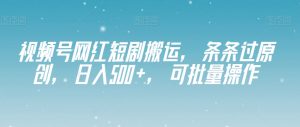视频号网红短剧搬运，条条过原创，日入500+，可批量操作【揭秘】-虚拟资源库