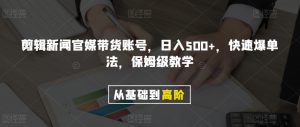 剪辑新闻官媒带货账号，日入500+，快速爆单法，保姆级教学【揭秘】-虚拟资源库