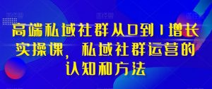 高端私域社群从0到1增长实操课,私域社群运营的认知和方法-虚拟资源库