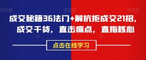成交秘籍36法门+解抗拒成交21招,成交干货,直击痛点,直指核心-虚拟资源库