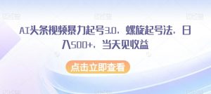 AI头条视频暴力起号3.0，螺旋起号法，日入500+，当天见收益【揭秘】-虚拟资源库