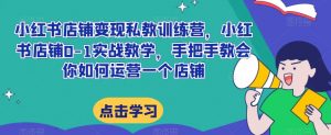 小红书店铺变现私教训练营,小红书店铺0-1实战教学,手把手教会你如何运营一个店铺-虚拟资源库