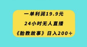 一单利润19.9,24小时无人直播胎教故事,每天轻松200+【揭秘】-虚拟资源库