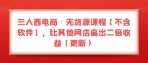 三人西电商·无货源课程【不含软件】，比其他网店高出二倍收益（更新）-虚拟资源库