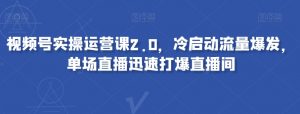 视频号实操运营课2.0,冷启动流量爆发,单场直播迅速打爆直播间-虚拟资源库