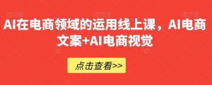 AI在电商领域的运用线上课,AI电商文案+AI电商视觉-虚拟资源库
