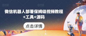 微信机器人部署保姆级视频教程+工具+源码-虚拟资源库