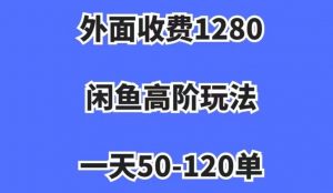 外面收费1280,闲鱼高阶玩法,一天50-120单,市场需求大,日入1000+【揭秘】-虚拟资源库