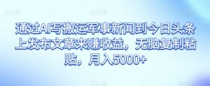 通过AI写搬运军事新闻到今日头条上发布文章来赚收益，无脑复制粘贴，月入5000+【揭秘】-淘宝虚拟货源网