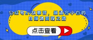公众号ai故事营,最适合小白的自媒体变现之路-虚拟资源库