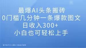 最爆AI头条搬砖,0门槛几分钟一条爆款图文,日收入300+,小白也可轻松上手【揭秘】-虚拟资源库