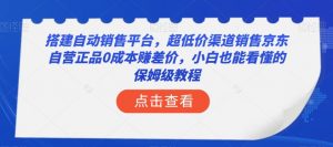搭建自动销售平台，超低价渠道销售京东自营正品0成本赚差价，小白也能看懂的保姆级教程【揭秘】-虚拟资源库