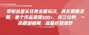 零粉丝音乐任务全新玩法，美女赏颜混剪，单个作品变现500+，两三分钟，一条原创视频，流量好到爆炸-虚拟资源库