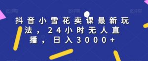 抖音小雪花卖课最新玩法，24小时无人直播，日入3000+【揭秘】-虚拟资源库