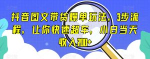 抖音图文带货爆单玩法，3步流程，让你快速超车，小白当天收入200+【揭秘】-虚拟资源库