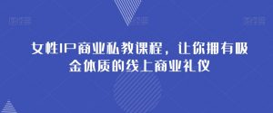 女性IP商业私教课程,让你拥有吸金体质的线上商业礼仪-虚拟资源库