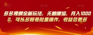 多多视频全新玩法，无脑搬运，月入10000，可以多账号批量操作，收益会更多【揭秘】-虚拟资源库
