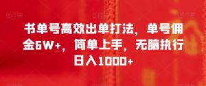 书单号高效出单打法，单号佣金6W+，简单上手，无脑执行日入1000+【揭秘】-虚拟资源库