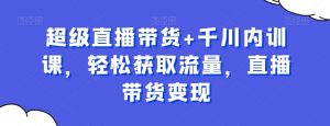 超级直播带货+千川内训课,轻松获取流量,直播带货变现-虚拟资源库