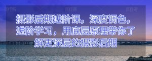 摄影后期进阶课,深度调色,进阶学习,用底层原理带你了解更深层的摄影后期-虚拟资源库