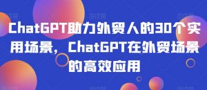 ChatGPT助力外贸人的30个实用场景，ChatGPT在外贸场景的高效应用-虚拟资源库