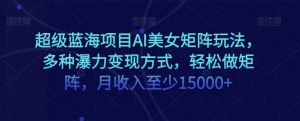 超级蓝海项目AI美女矩阵玩法,多种瀑力变现方式,轻松做矩阵,月收入至少15000+【揭秘】-虚拟资源库