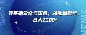 零基础公众号项目,AI批量操作,日入2000+【揭秘】-虚拟资源库