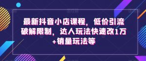 最新抖音小店课程,低价引流破解限制,达人玩法快速改1万+销量玩法等-虚拟资源库