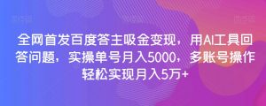 全网首发百度答主吸金变现，用AI工具回答问题，实操单号月入5000，多账号操作轻松实现月入5万+【揭秘】-虚拟资源库
