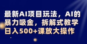 最新AI项目玩法,AI的暴力吸金,拆解式教学,日入500+可放大操作【揭秘】-虚拟资源库