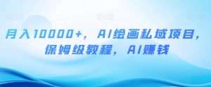 月入10000+，AI绘画私域项目，保姆级教程，AI赚钱【揭秘】-虚拟资源库
