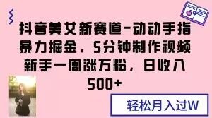 抖音美女新赛道-动动手指暴力掘金,5分钟制作视频,新手一周涨万粉,日收入500+【揭秘】-虚拟资源库