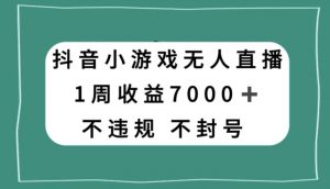 抖音小游戏无人直播，不违规不封号1周收益7000+，官方流量扶持【揭秘】-虚拟资源库