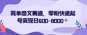 简单图文赛道，零粉快速起号变现日600-8000＋-虚拟资源库