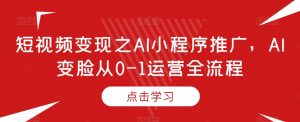 短视频变现之AI小程序推广,AI变脸从0-1运营全流程-虚拟资源库