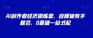 AI创作者经济训练营,自媒体有手就会,0基础一站式起-虚拟资源库