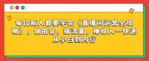 每位新人都要学会《直播间运营全攻略》,做由容,搞流量,赚收入一快速从小白到内行-虚拟资源库