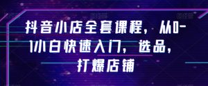 抖音小店全套课程，从0-1小白快速入门，选品，打爆店铺-虚拟资源库