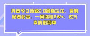 抖音今日话题2.0最新玩法,复制粘贴配音,一周涨粉2W+,过万真的很简单-虚拟资源库