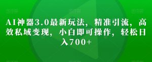 AI神器3.0最新玩法，精准引流，高效私域变现，小白即可操作，轻松日入700+【揭秘】-虚拟资源库