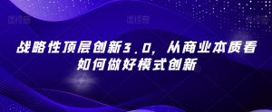 战略性顶层创新3.0，从商业本质看如何做好模式创新-虚拟资源库