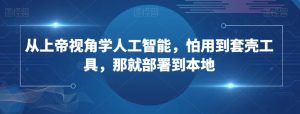 从上帝视角学人工智能，怕用到套壳工具，那就部署到本地-虚拟资源库