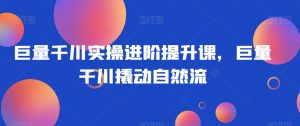 巨量千川实操进阶提升课，巨量干川撬动自然流-虚拟资源库